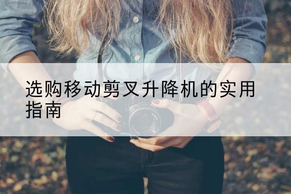 上思移动剪叉升降机怎么选-选购移动剪叉升降机的实用指南