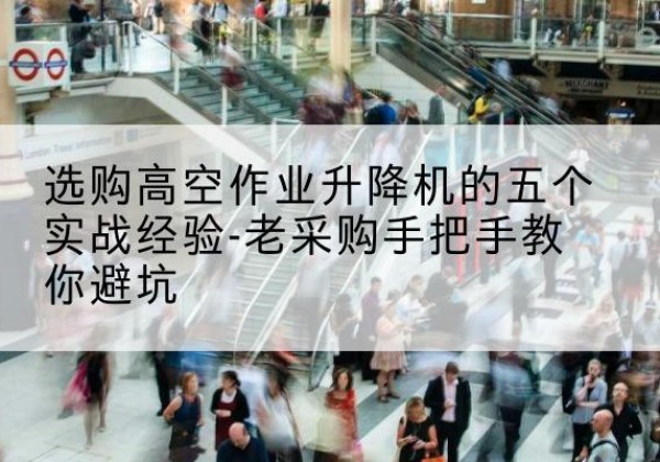 上思高空作业升降机厂家-选购高空作业升降机的五个实战经验-老采购手把手教你避坑