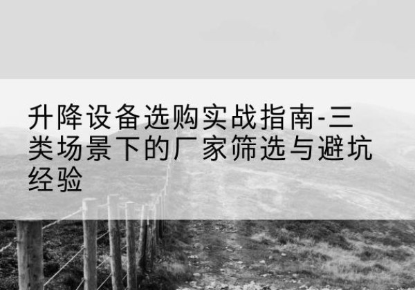 上思移动式升降机厂家推荐-升降设备选购实战指南-三类场景下的厂家筛选与避坑经验