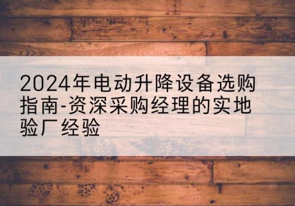 上思电动剪叉升降平台厂家-2024年电动升降设备选购指南-资深采购经理的实地验厂经验