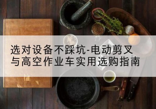 上思电动剪叉升降平台怎么选-选对设备不踩坑-电动剪叉与高空作业车实用选购指南