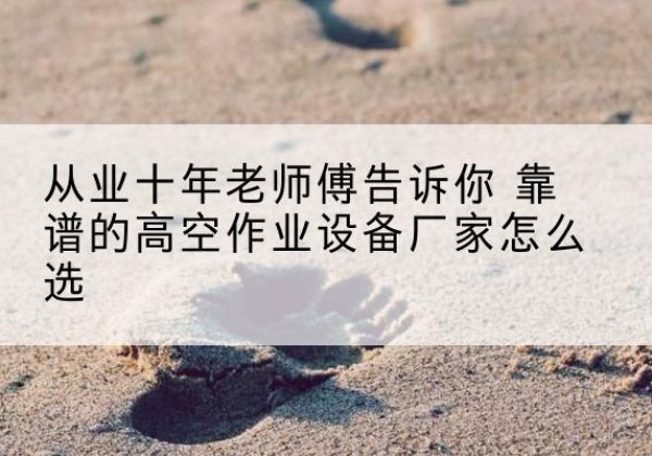 上思高空作业升降机厂家推荐-从业十年老师傅告诉你 靠谱的高空作业设备厂家怎么选