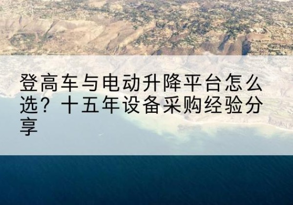 上思登高车厂家厂家-登高车与电动升降平台怎么选？十五年设备采购经验分享