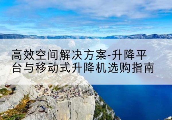 上思升降平台厂家-*空间解决方案-升降平台与移动式升降机选购指南