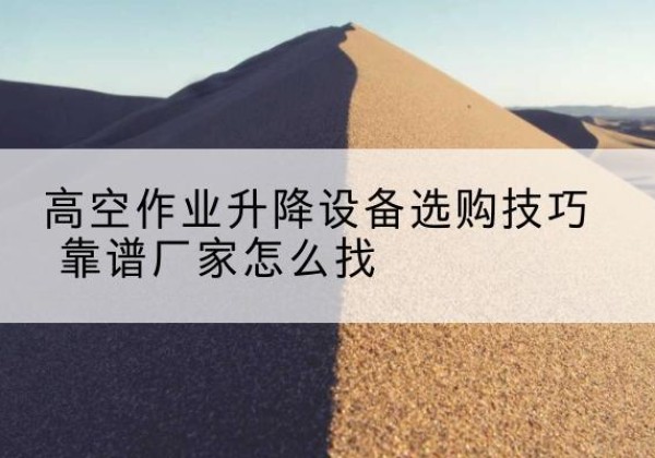 上思电动升降平台厂家推荐-高空作业升降设备选购技巧 靠谱厂家怎么找
