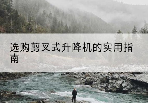 上思剪叉式升降机怎么选-选购剪叉式升降机的实用指南
