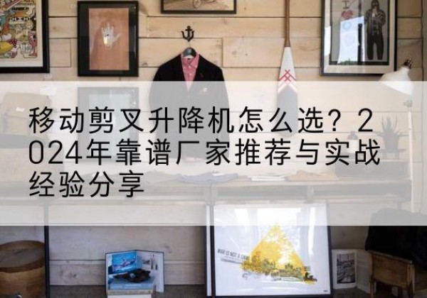 上思升降平台厂家推荐-移动剪叉升降机怎么选？2024年靠谱厂家推荐与实战经验分享