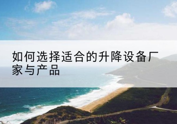 上思电动升降平台厂家-如何选择适合的升降设备厂家与产品