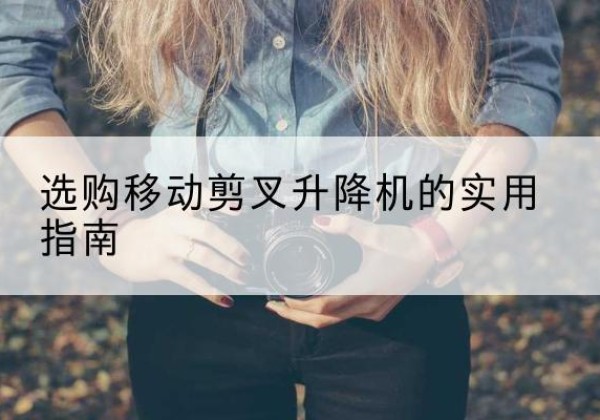 上思移动剪叉升降机怎么选-选购移动剪叉升降机的实用指南