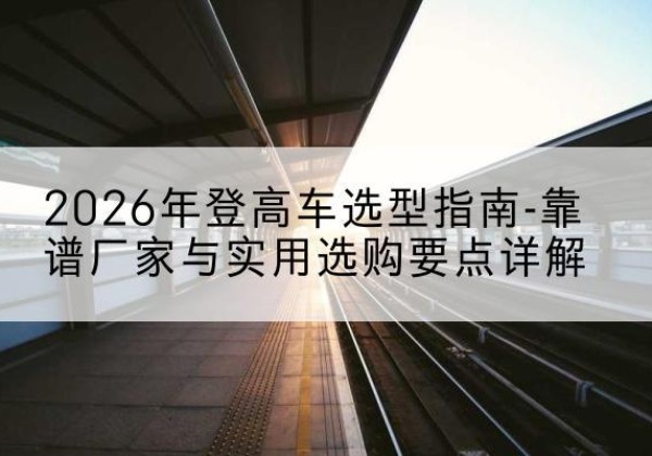 上思登高车厂家推荐-2026年登高车选型指南-靠谱厂家与实用选购要点详解