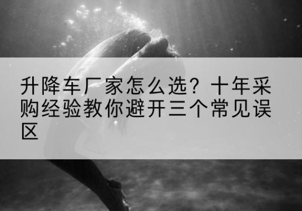 上思升降车厂家-怎么选？十年采购经验教你避开三个常见误区