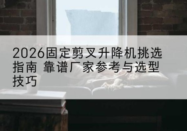 上思固定剪叉升降机厂家推荐-2026固定剪叉升降机挑选指南 靠谱厂家参考与选型技巧