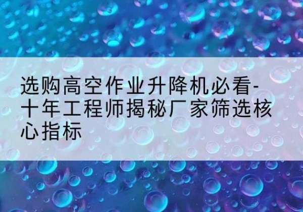 上思高空作业升降机厂家推荐-选购高空作业升降机必看-十年工程师揭秘厂家筛选核心指标