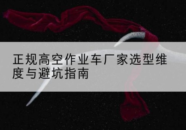 上思高空作业车厂家-正规选型维度与避坑指南
